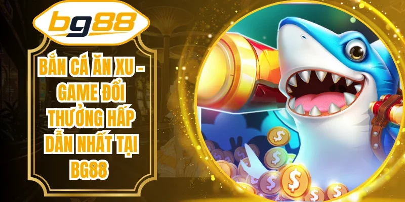 Bắn Cá Ăn Xu - Game Đổi Thưởng Hấp Dẫn Nhất Tại BG88