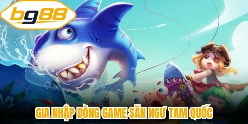 Gia nhập dòng game săn ngư tam quốc