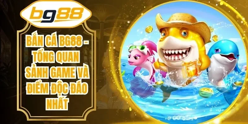 Bắn Cá BG88 -Tổng Quan Sảnh Game Và Điểm Độc Đáo Nhất