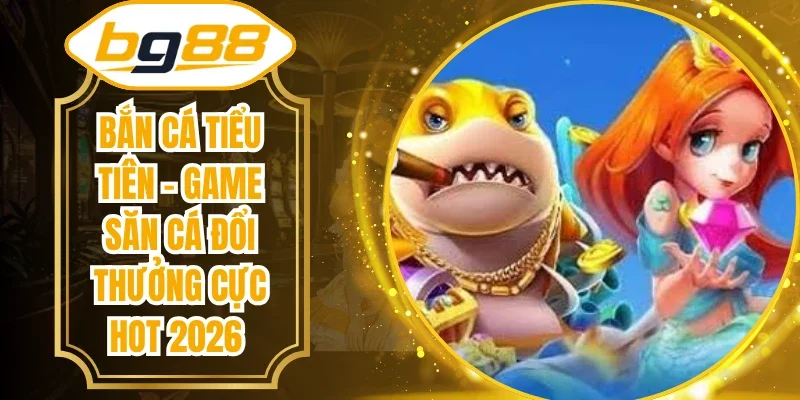 Bắn Cá Tiểu Tiên - Game Săn Cá Đổi Thưởng Cực Hot 2026
